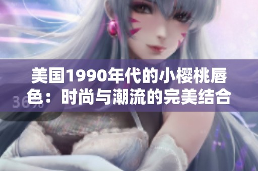 美国1990年代的小樱桃唇色：时尚与潮流的完美结合