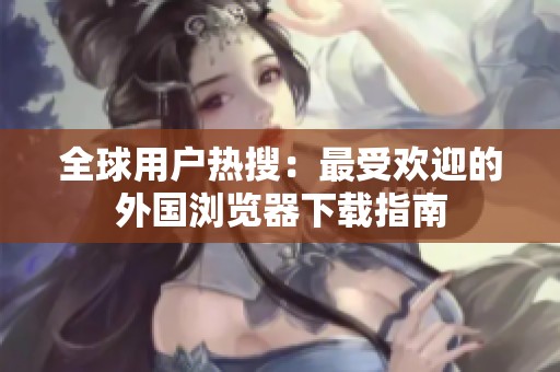 全球用户热搜：最受欢迎的外国浏览器下载指南