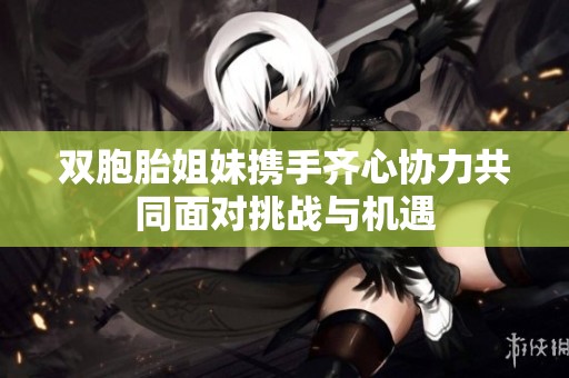 双胞胎姐妹携手齐心协力共同面对挑战与机遇