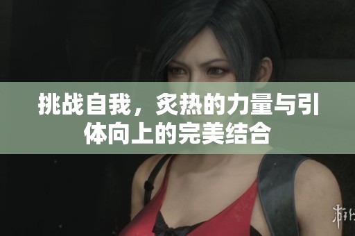 挑战自我，炙热的力量与引体向上的完美结合