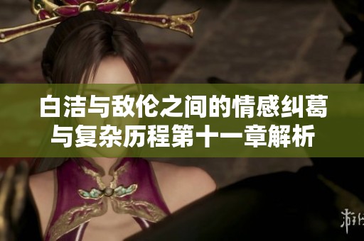 白洁与敌伦之间的情感纠葛与复杂历程第十一章解析