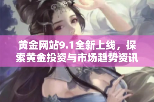 黄金网站9.1全新上线，探索黄金投资与市场趋势资讯