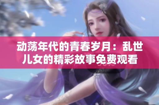 动荡年代的青春岁月：乱世儿女的精彩故事免费观看