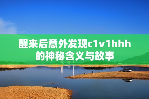 醒来后意外发现c1v1hhh的神秘含义与故事