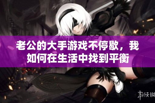 老公的大手游戏不停歇，我如何在生活中找到平衡