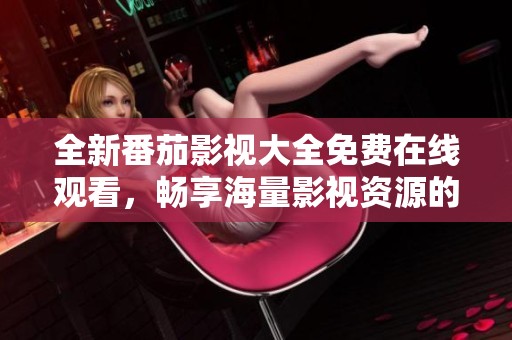 全新番茄影视大全免费在线观看，畅享海量影视资源的乐趣