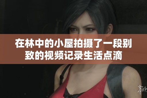 在林中的小屋拍摄了一段别致的视频记录生活点滴