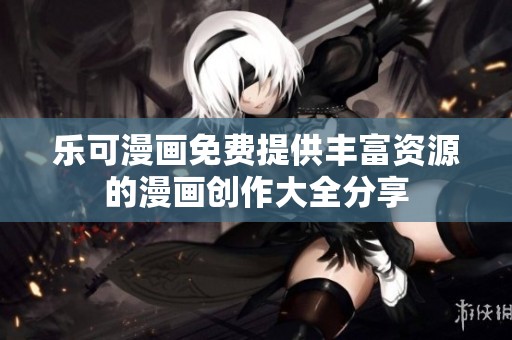 乐可漫画免费提供丰富资源的漫画创作大全分享