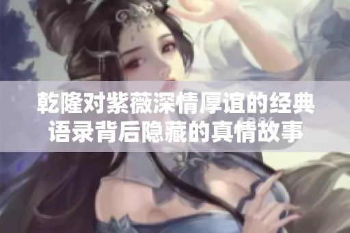 乾隆对紫薇深情厚谊的经典语录背后隐藏的真情故事