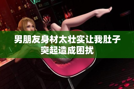 男朋友身材太壮实让我肚子突起造成困扰