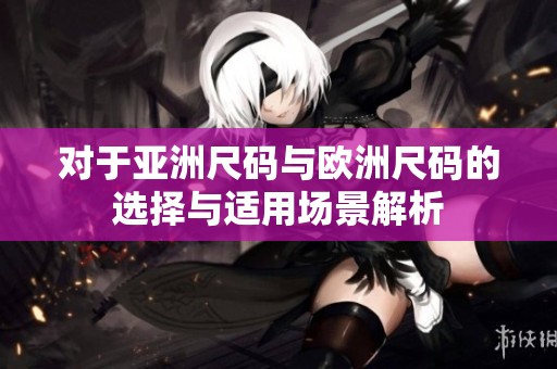 对于亚洲尺码与欧洲尺码的选择与适用场景解析