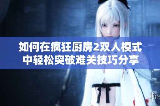 如何在疯狂厨房2双人模式中轻松突破难关技巧分享
