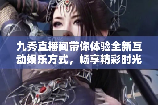 九秀直播间带你体验全新互动娱乐方式，畅享精彩时光