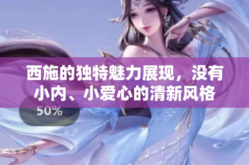 西施的独特魅力展现，没有小内、小爱心的清新风格
