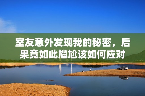 室友意外发现我的秘密，后果竟如此尴尬该如何应对