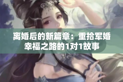 离婚后的新篇章：重拾军婚幸福之路的1对1故事