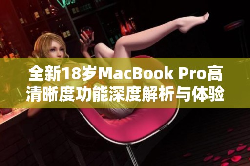 全新18岁MacBook Pro高清晰度功能深度解析与体验分享
