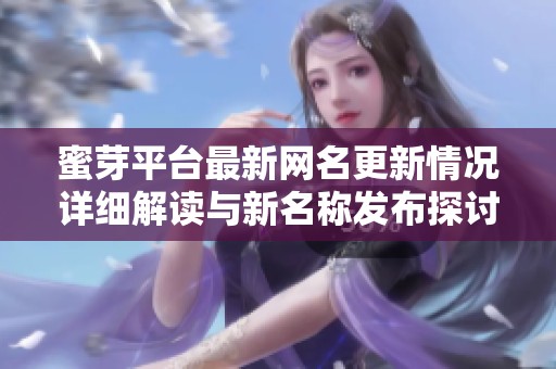 蜜芽平台最新网名更新情况详细解读与新名称发布探讨