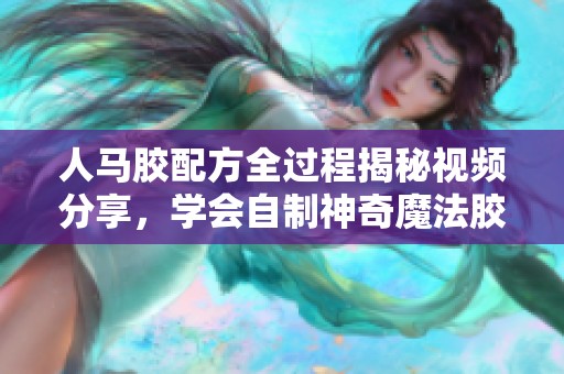 人马胶配方全过程揭秘视频分享，学会自制神奇魔法胶水