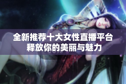 全新推荐十大女性直播平台 释放你的美丽与魅力