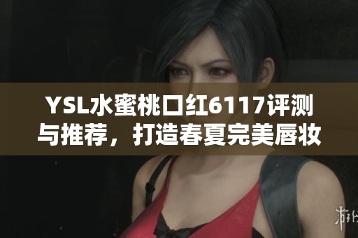 YSL水蜜桃口红6117评测与推荐，打造春夏完美唇妆