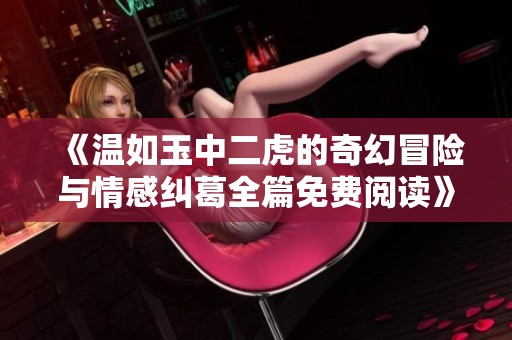 《温如玉中二虎的奇幻冒险与情感纠葛全篇免费阅读》