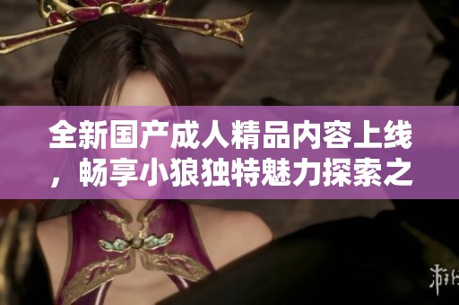 全新国产成人精品内容上线，畅享小狼独特魅力探索之旅
