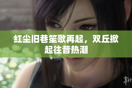 红尘旧巷笙歌再起，双丘掀起往昔热潮