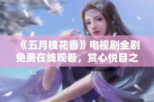 《五月槐花香》电视剧全剧免费在线观看，赏心悦目之旅不容错过！