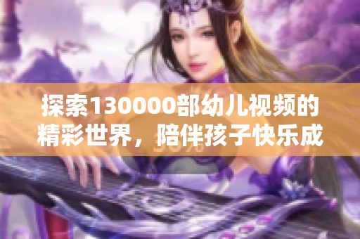 探索130000部幼儿视频的精彩世界，陪伴孩子快乐成长