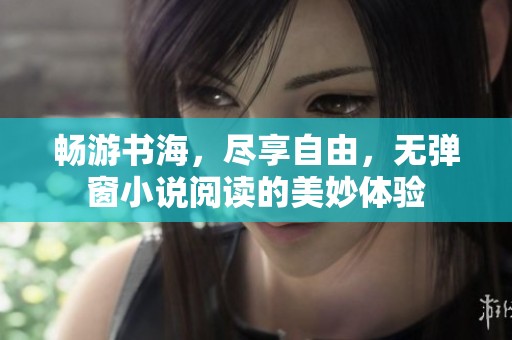 畅游书海，尽享自由，无弹窗小说阅读的美妙体验