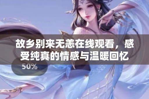 故乡别来无恙在线观看，感受纯真的情感与温暖回忆