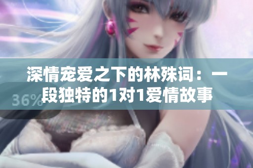 深情宠爱之下的林殊词：一段独特的1对1爱情故事