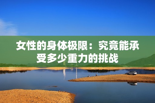 女性的身体极限：究竟能承受多少重力的挑战
