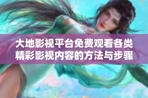 大地影视平台免费观看各类精彩影视内容的方法与步骤指南