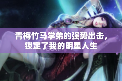 青梅竹马学弟的强势出击，锁定了我的明星人生