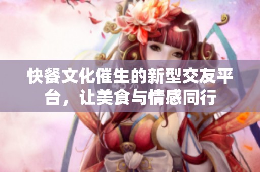 快餐文化催生的新型交友平台，让美食与情感同行