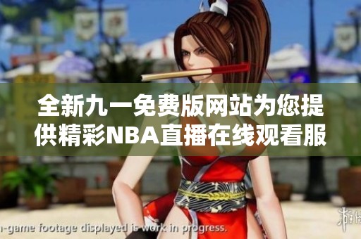 全新九一免费版网站为您提供精彩NBA直播在线观看服务