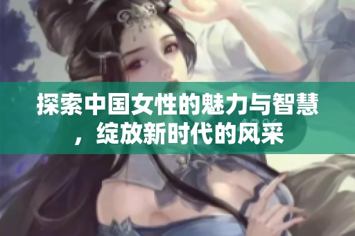 探索中国女性的魅力与智慧，绽放新时代的风采