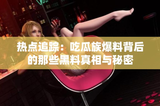 热点追踪：吃瓜族爆料背后的那些黑料真相与秘密