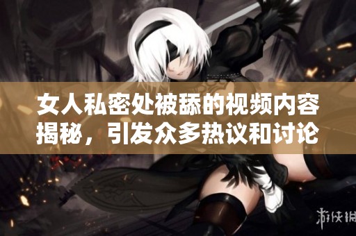 女人私密处被舔的视频内容揭秘，引发众多热议和讨论