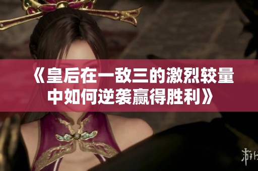 《皇后在一敌三的激烈较量中如何逆袭赢得胜利》