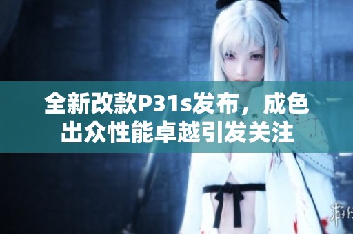 全新改款P31s发布，成色出众性能卓越引发关注