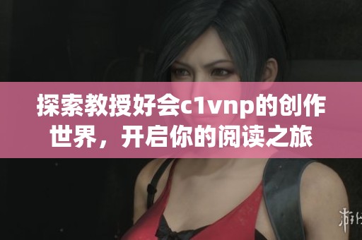 探索教授好会c1vnp的创作世界，开启你的阅读之旅