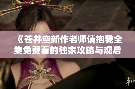 《苍井空新作老师请抱我全集免费看的独家攻略与观后感》