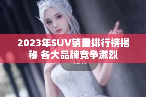 2023年SUV销量排行榜揭秘 各大品牌竞争激烈