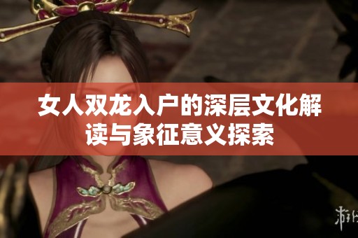 女人双龙入户的深层文化解读与象征意义探索