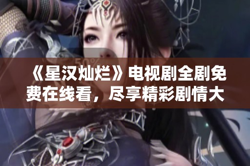 《星汉灿烂》电视剧全剧免费在线看，尽享精彩剧情大汇总