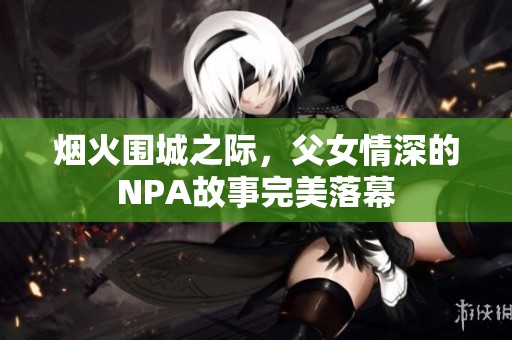 烟火围城之际，父女情深的NPA故事完美落幕