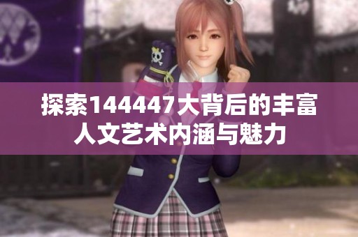 探索144447大背后的丰富人文艺术内涵与魅力